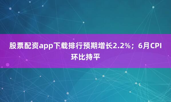 股票配资app下载排行预期增长2.2%；6月CPI环比持平
