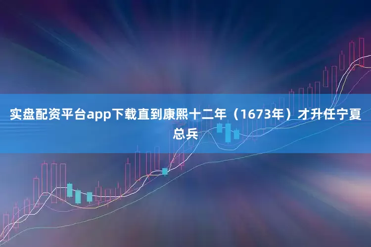实盘配资平台app下载直到康熙十二年（1673年）才升任宁夏总兵