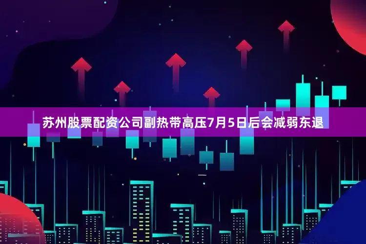 苏州股票配资公司副热带高压7月5日后会减弱东退