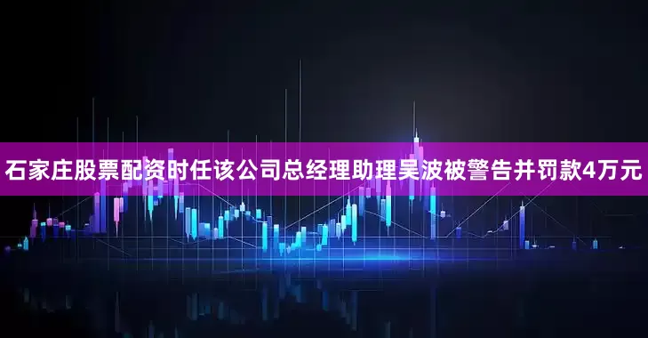 石家庄股票配资时任该公司总经理助理吴波被警告并罚款4万元