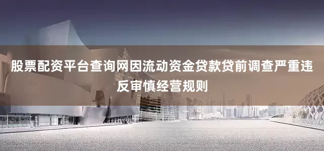 股票配资平台查询网因流动资金贷款贷前调查严重违反审慎经营规则