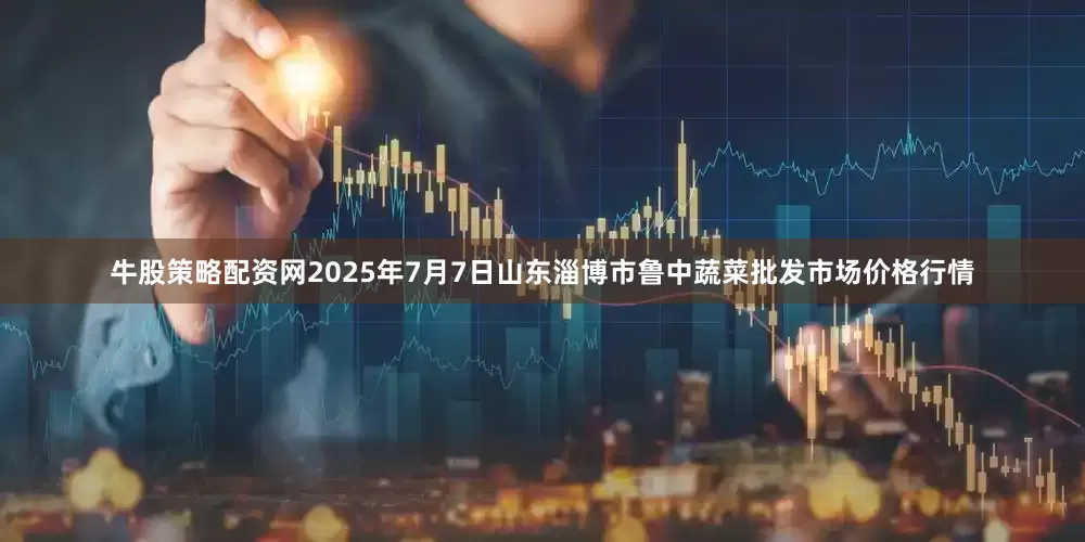 牛股策略配资网2025年7月7日山东淄博市鲁中蔬菜批发市场价格行情