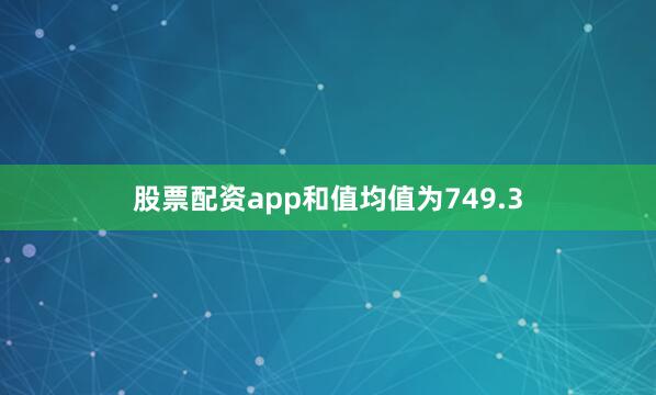 股票配资app和值均值为749.3