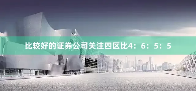 比较好的证券公司关注四区比4：6：5：5