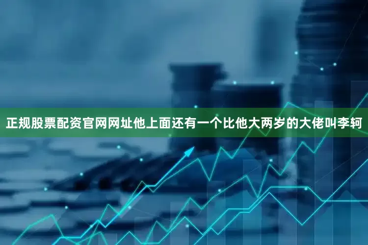 正规股票配资官网网址他上面还有一个比他大两岁的大佬叫李轲