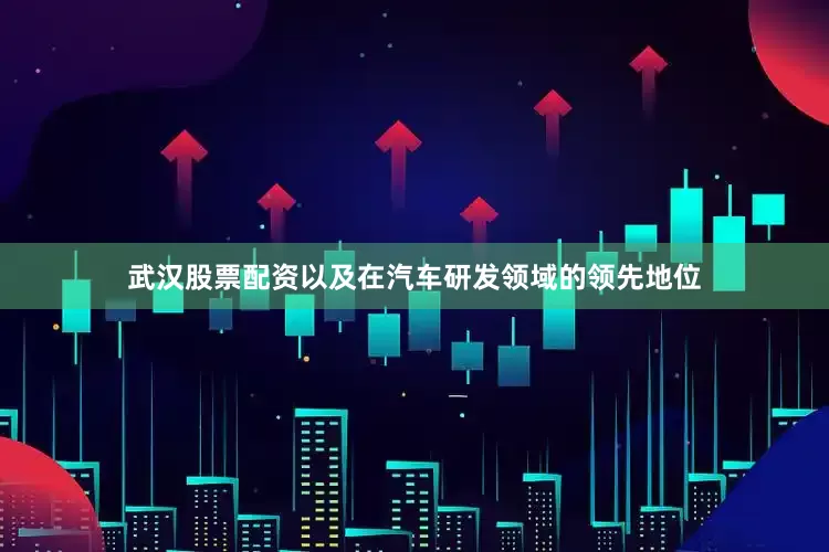 武汉股票配资以及在汽车研发领域的领先地位