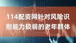 114配资网针对风险识别能力较弱的老年群体