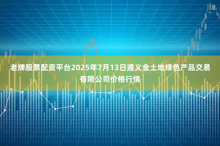 老牌股票配资平台2025年7月13日遵义金土地绿色产品交易有限公司价格行情