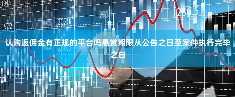 认购返佣金有正规的平台吗悬赏期限从公告之日至案件执行完毕之日