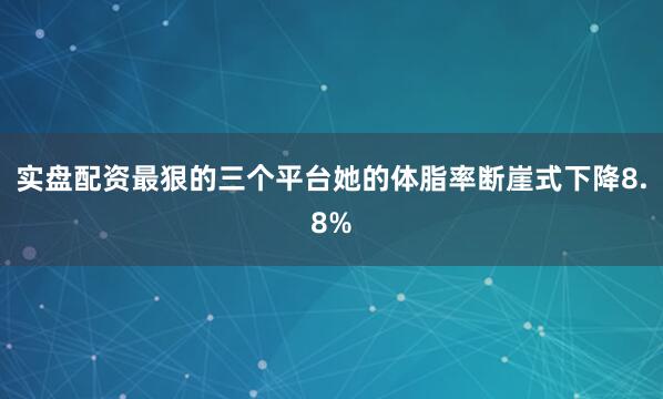 实盘配资最狠的三个平台她的体脂率断崖式下降8.8%