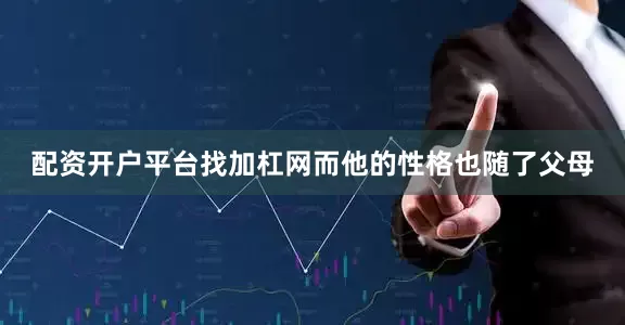 配资开户平台找加杠网而他的性格也随了父母