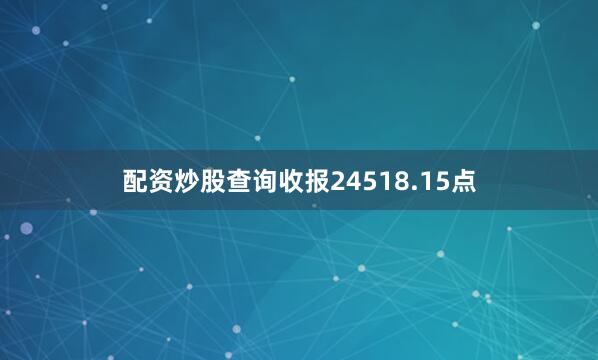 配资炒股查询收报24518.15点