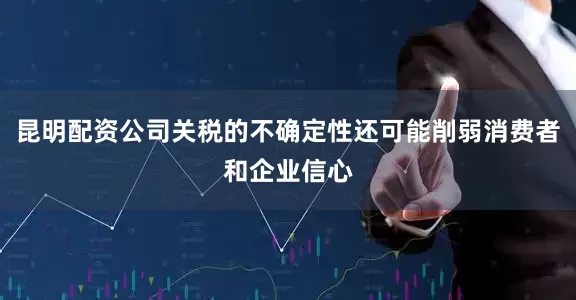 昆明配资公司关税的不确定性还可能削弱消费者和企业信心