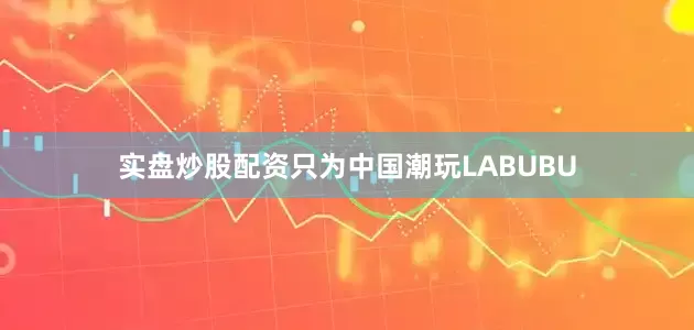 实盘炒股配资只为中国潮玩LABUBU