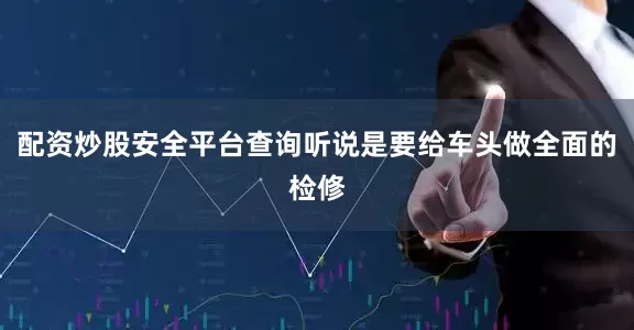 配资炒股安全平台查询听说是要给车头做全面的检修