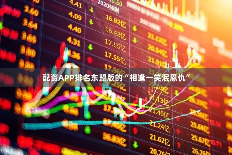 配资APP排名东盟版的“相逢一笑泯恩仇”