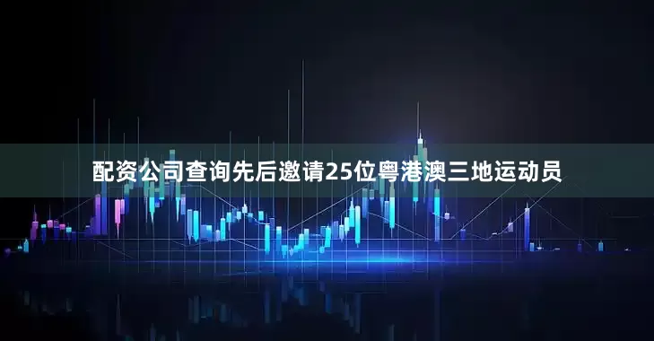 配资公司查询先后邀请25位粤港澳三地运动员