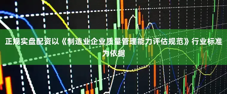 正规实盘配资以《制造业企业质量管理能力评估规范》行业标准为依据