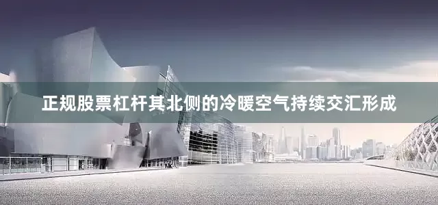 正规股票杠杆其北侧的冷暖空气持续交汇形成