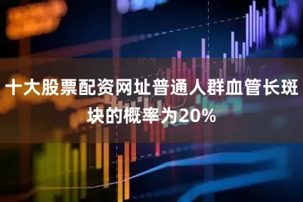 十大股票配资网址普通人群血管长斑块的概率为20%