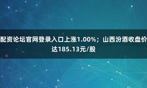 配资论坛官网登录入口上涨1.00%；山西汾酒收盘价达185.13元/股