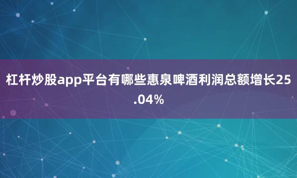 杠杆炒股app平台有哪些惠泉啤酒利润总额增长25.04%