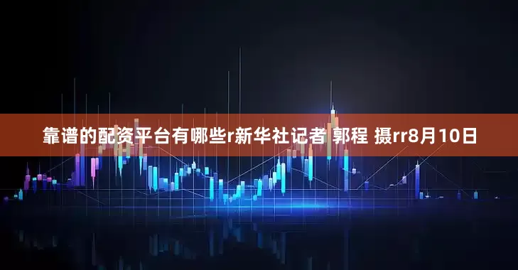 靠谱的配资平台有哪些r新华社记者 郭程 摄rr8月10日