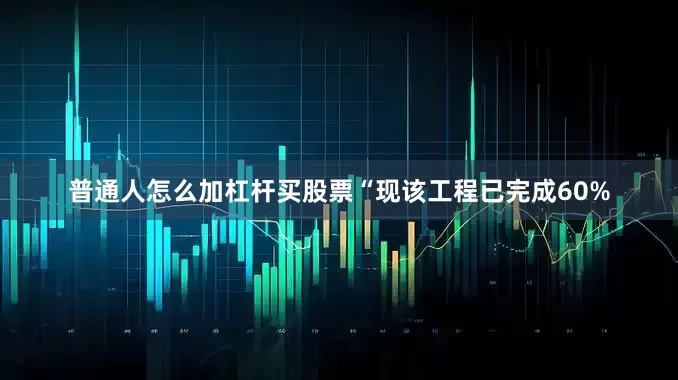 普通人怎么加杠杆买股票“现该工程已完成60%