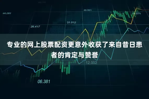 专业的网上股票配资更意外收获了来自昔日患者的肯定与赞誉