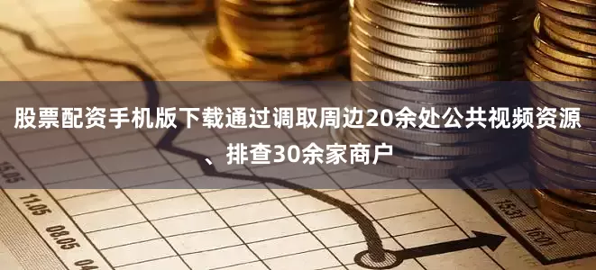 股票配资手机版下载通过调取周边20余处公共视频资源、排查30余家商户