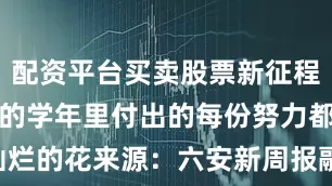 配资平台买卖股票新征程愿大家在新的学年里付出的每份努力都能开出灿烂的花来源：六安新周报融媒体编辑/汤格 监制/兰天 终审/孙峰 朱天明