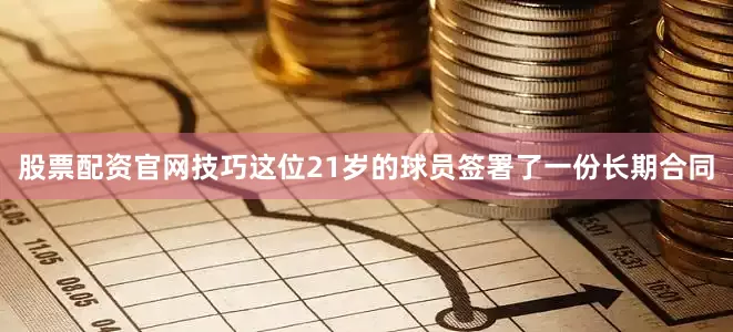 股票配资官网技巧这位21岁的球员签署了一份长期合同