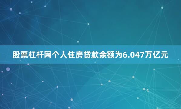 股票杠杆网个人住房贷款余额为6.047万亿元