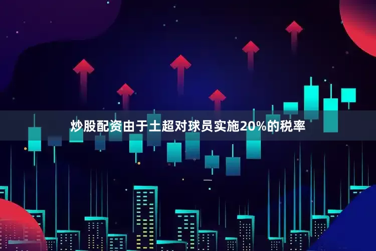 炒股配资由于土超对球员实施20%的税率
