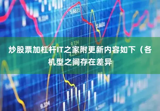 炒股票加杠杆IT之家附更新内容如下（各机型之间存在差异