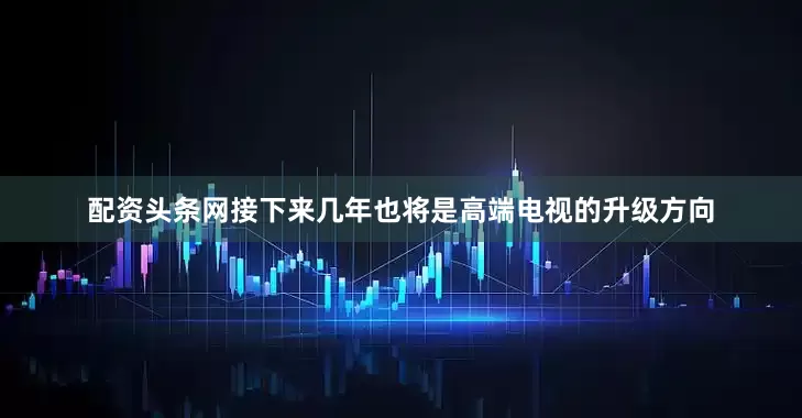 配资头条网接下来几年也将是高端电视的升级方向
