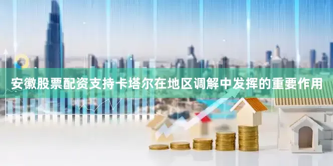 安徽股票配资支持卡塔尔在地区调解中发挥的重要作用