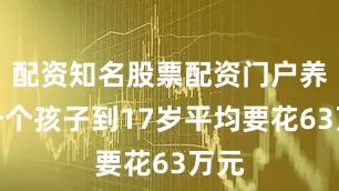 配资知名股票配资门户养育一个孩子到17岁平均要花63万元