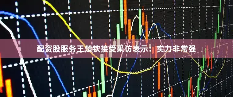 配资股服务王楚钦接受采访表示：实力非常强