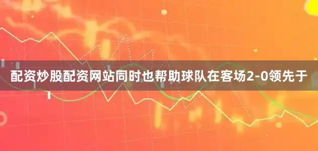 配资炒股配资网站同时也帮助球队在客场2-0领先于