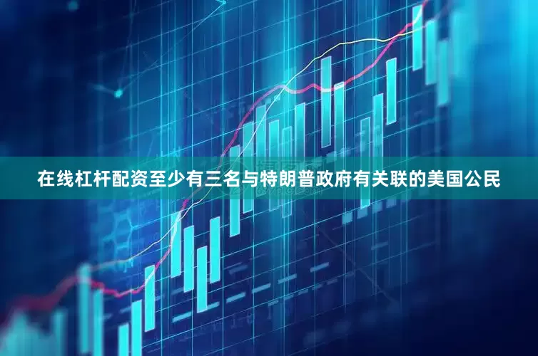 在线杠杆配资至少有三名与特朗普政府有关联的美国公民