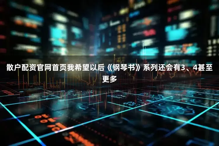 散户配资官网首页我希望以后《钢琴书》系列还会有3、4甚至更多