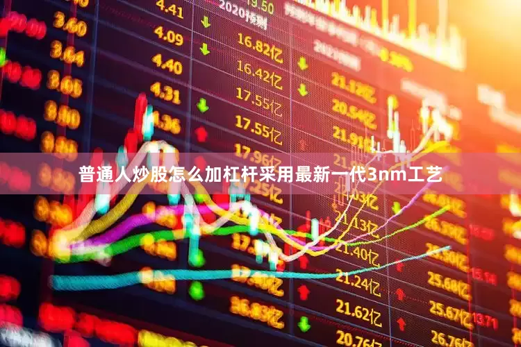 普通人炒股怎么加杠杆采用最新一代3nm工艺