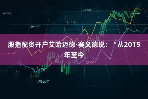 股指配资开户艾哈迈德·赛义德说：“从2015年至今