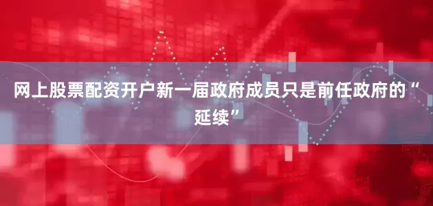 网上股票配资开户新一届政府成员只是前任政府的“延续”