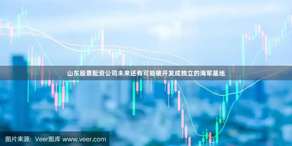 山东股票配资公司未来还有可能被开发成独立的海军基地