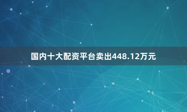 国内十大配资平台卖出448.12万元