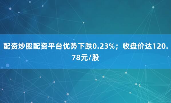 配资炒股配资平台优势下跌0.23%；收盘价达120.78元/股
