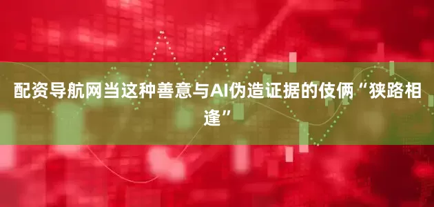 配资导航网当这种善意与AI伪造证据的伎俩“狭路相逢”