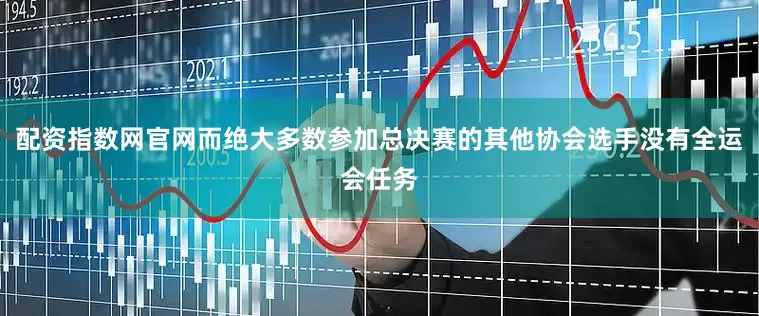 配资指数网官网而绝大多数参加总决赛的其他协会选手没有全运会任务